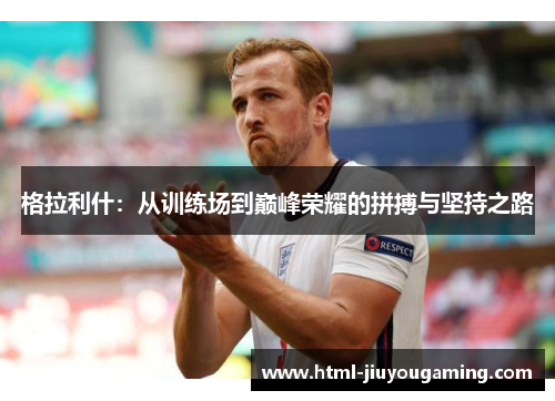 格拉利什：从训练场到巅峰荣耀的拼搏与坚持之路