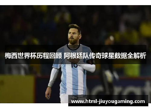 梅西世界杯历程回顾 阿根廷队传奇球星数据全解析
