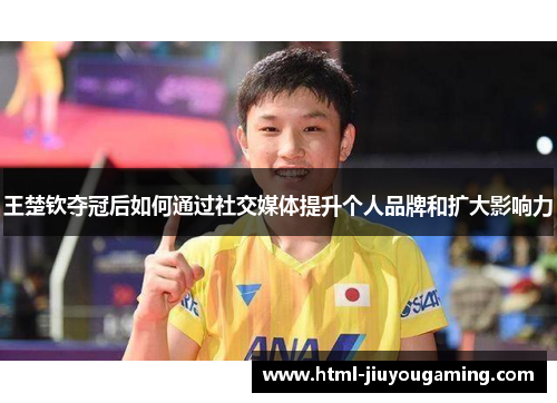 王楚钦夺冠后如何通过社交媒体提升个人品牌和扩大影响力