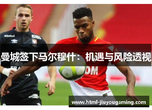 曼城签下马尔穆什：机遇与风险透视