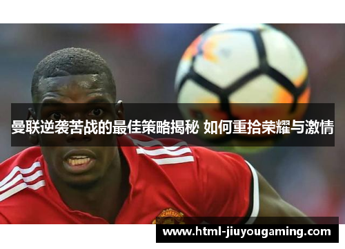 曼联逆袭苦战的最佳策略揭秘 如何重拾荣耀与激情