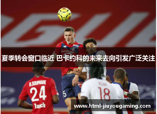 夏季转会窗口临近 巴卡约科的未来去向引发广泛关注