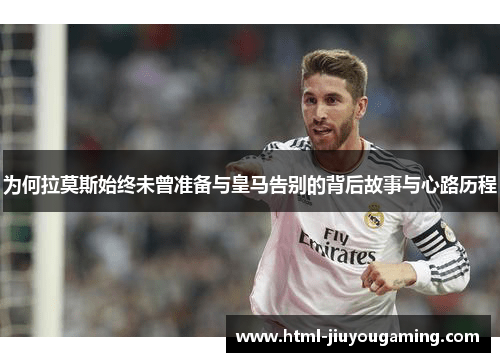为何拉莫斯始终未曾准备与皇马告别的背后故事与心路历程
