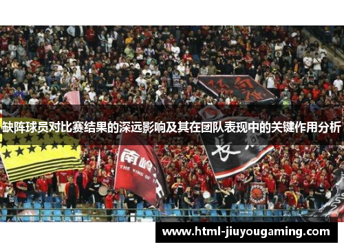 缺阵球员对比赛结果的深远影响及其在团队表现中的关键作用分析