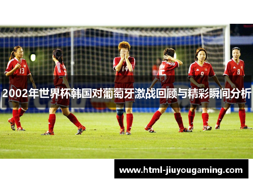 2002年世界杯韩国对葡萄牙激战回顾与精彩瞬间分析