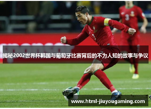 揭秘2002世界杯韩国与葡萄牙比赛背后的不为人知的故事与争议