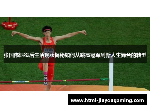 张国伟退役后生活现状揭秘如何从跳高冠军到新人生舞台的转型