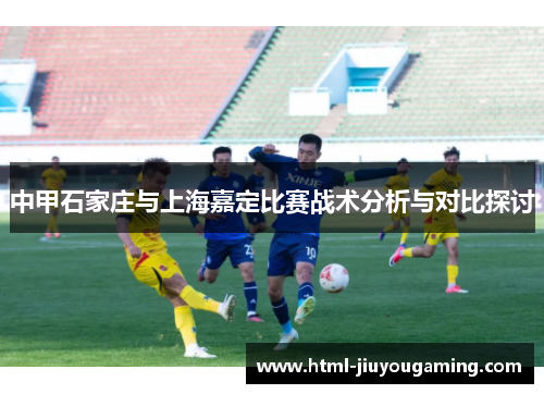 中甲石家庄与上海嘉定比赛战术分析与对比探讨
