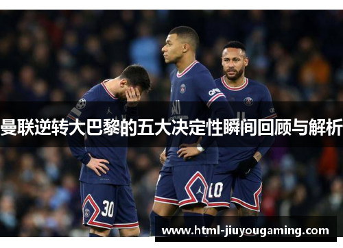 曼联逆转大巴黎的五大决定性瞬间回顾与解析
