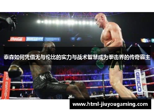 泰森如何凭借无与伦比的实力与战术智慧成为拳击界的传奇霸主