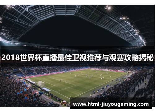 2018世界杯直播最佳卫视推荐与观赛攻略揭秘