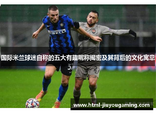 国际米兰球迷自称的五大有趣昵称揭密及其背后的文化寓意