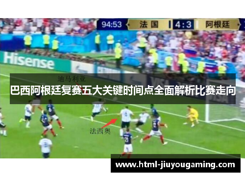 巴西阿根廷复赛五大关键时间点全面解析比赛走向