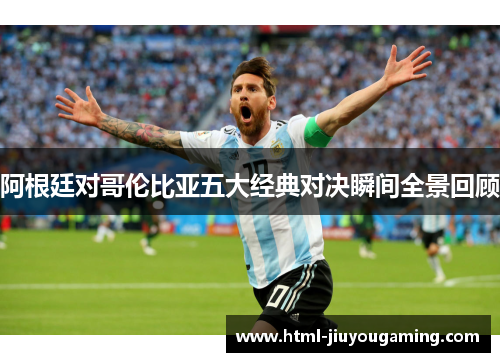 阿根廷对哥伦比亚五大经典对决瞬间全景回顾