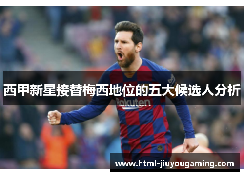西甲新星接替梅西地位的五大候选人分析
