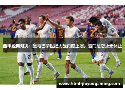 西甲经典对决：皇马巴萨世纪大战再度上演，豪门恩怨永无休止